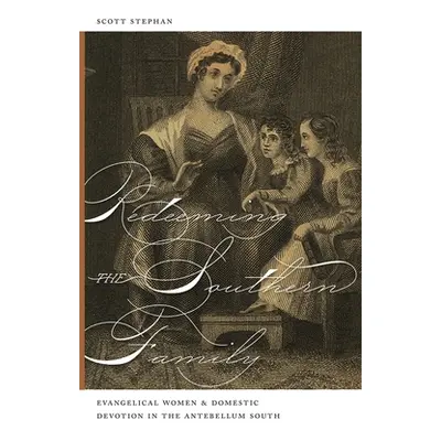 "Redeeming the Southern Family: Evangelical Women and Domestic Devotion in the Antebellum South"