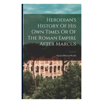 "Herodian's History Of His Own Times Or Of The Roman Empire After Marcus" - "" ("Ancienthistoryw