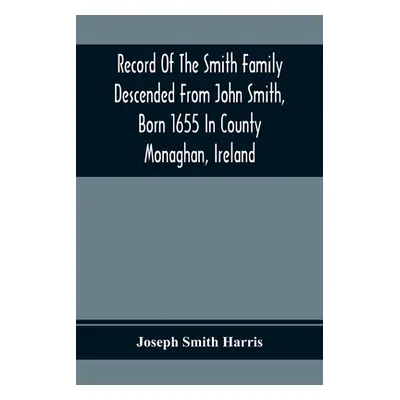 "Record Of The Smith Family Descended From John Smith, Born 1655 In County Monaghan, Ireland" - 