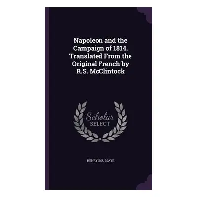 "Napoleon and the Campaign of 1814. Translated From the Original French by R.S. McClintock" - ""