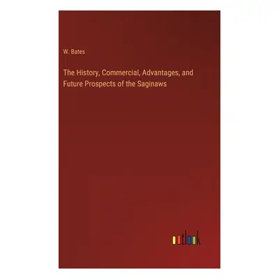 "The History, Commercial, Advantages, and Future Prospects of the Saginaws" - "" ("Bates W.")