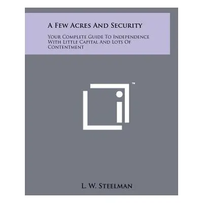 "A Few Acres and Security: Your Complete Guide to Independence with Little Capital and Lots of C