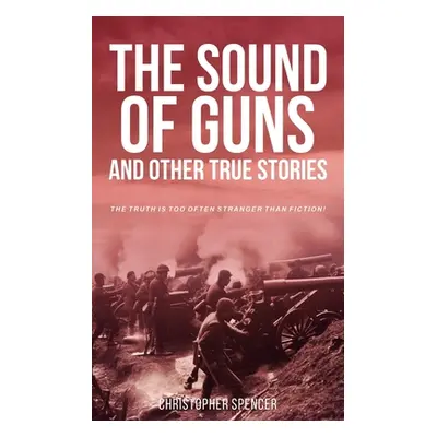 "The Sound of Guns and Other True Stories: The Truth Is Too Often Stranger Than Fiction!" - "" (