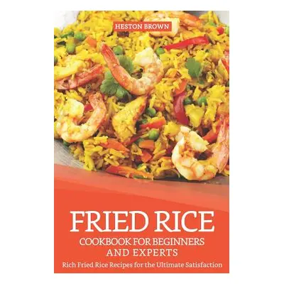 "Fried Rice Cookbook for Beginners and Experts: Rich Fried Rice Recipes for the Ultimate Satisfa