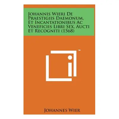 "Johannis Wieri de Praestigiis Daemonum, Et Incantationibus AC Veneficiis Libri Sex, Aucti Et Re