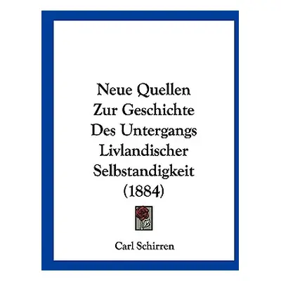 "Neue Quellen Zur Geschichte Des Untergangs Livlandischer Selbstandigkeit (1884)" - "" ("Schirre