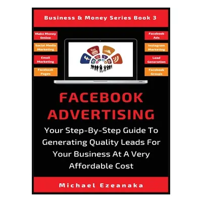 "Facebook Advertising: Your Step-By-Step Guide To Generating Quality Leads For Your Business At 