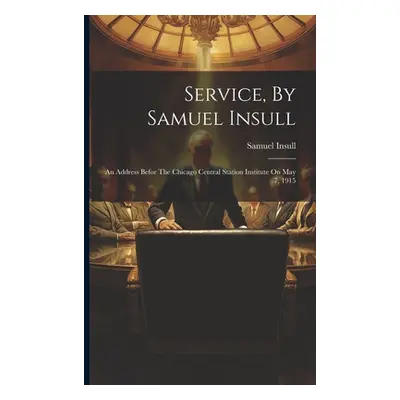 "Service, By Samuel Insull: An Address Befor The Chicago Central Station Institute On May 7, 191