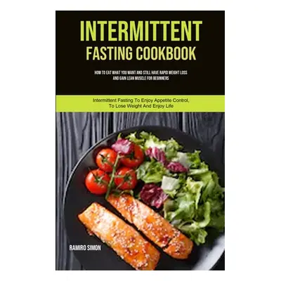 "Intermittent Fasting Cookbook: How To Eat What You Want And Still Have Rapid Weight Loss And Ga