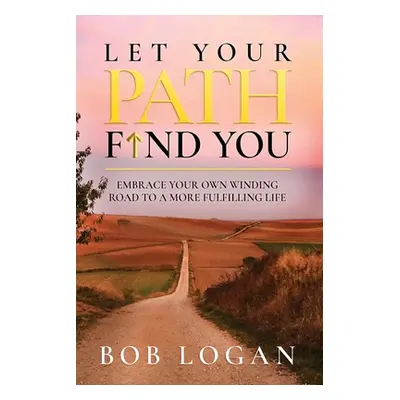 "Let Your Path Find You: Embrace Your Own Winding Road to a More Fulfilling Life" - "" ("Logan B