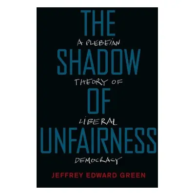 "Shadow of Unfairness: A Plebeian Theory of Liberal Democracy" - "" ("Green Jeffrey Edward")