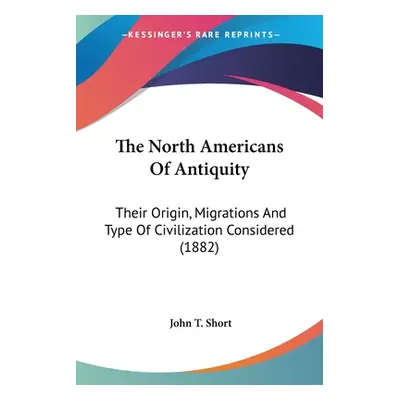 "The North Americans Of Antiquity: Their Origin, Migrations And Type Of Civilization Considered 