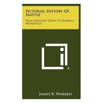 "Pictorial History of Seattle: From Frontier Town to Modern Metropolis" - "" ("Warren James R.")