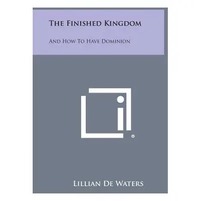 "The Finished Kingdom: And How to Have Dominion" - "" ("de Waters Lillian")