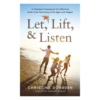 "Let, Lift, & Listen: A Timeless Framework for Effective, Guilt-Free Parenting of all Ages and S