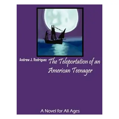 "The Teleportation of an American Teenager: A Novel for All Ages" - "" ("Rodriguez Andrew J.")