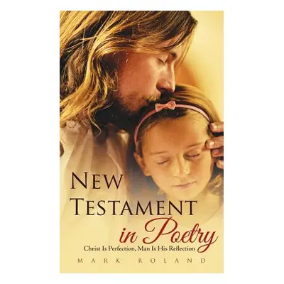 "New Testament in Poetry: Christ Is Perfection, Man Is His Reflection" - "" ("Roland Mark")