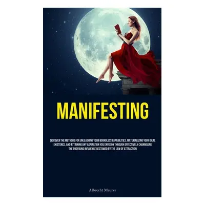 "Manifesting: Discover The Methods For Unleashing Your Boundless Capabilities, Materializing You