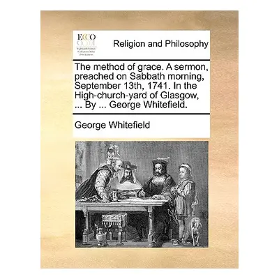 "The Method of Grace. a Sermon, Preached on Sabbath Morning, September 13th, 1741. in the High-C