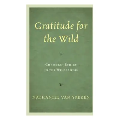 "Gratitude for the Wild: Christian Ethics in the Wilderness" - "" ("Van Yperen Nathaniel")