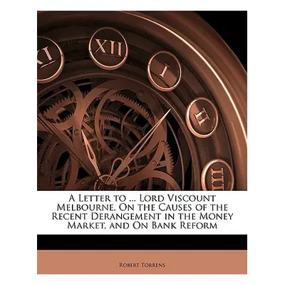 "A Letter to ... Lord Viscount Melbourne, on the Causes of the Recent Derangement in the Money M