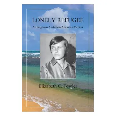 "Lonely Refugee: A Hungarian Australian American Memoir" - "" ("Fowler Elizabeth C.")