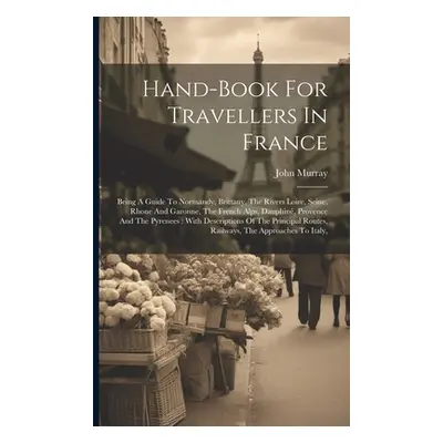 "Hand-book For Travellers In France: Being A Guide To Normandy, Brittany, The Rivers Loire, Sein