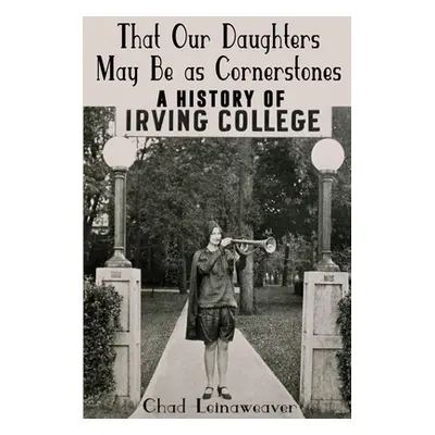 "That Our Daughters May Be as Cornerstones: A History of Irving College" - "" ("Leinaweaver Chad