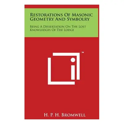 "Restorations Of Masonic Geometry And Symbolry: Being A Dissertation On The Lost Knowledges Of T