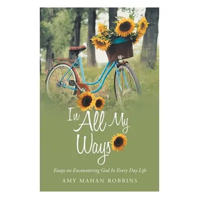 "In All My Ways: Essays on Encountering God in Every Day Life" - "" ("Robbins Amy Mahan")