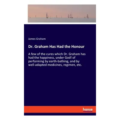 "Dr. Graham Has Had the Honour: A few of the cures which Dr. Graham has had the happiness, under