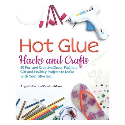 "Hot Glue Hacks and Crafts: 50 Fun and Creative Decor, Fashion, Gift and Holiday Projects to Mak