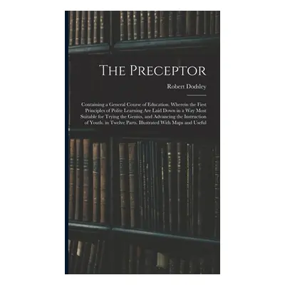 "The Preceptor: Containing a General Course of Education. Wherein the First Principles of Polite