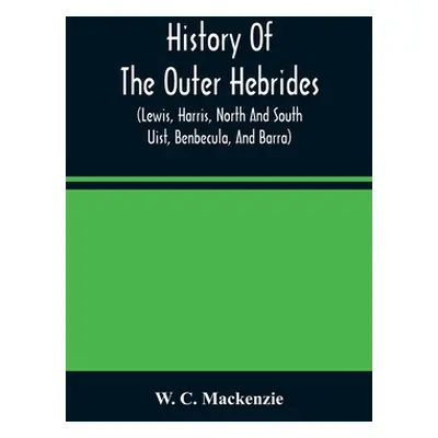 "History Of The Outer Hebrides: (Lewis, Harris, North And South Uist, Benbecula, And Barra)" - "