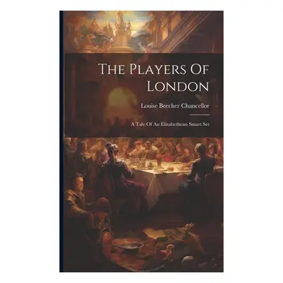 "The Players Of London: A Tale Of An Elizabethean Smart Set" - "" ("Chancellor Louise Beecher")