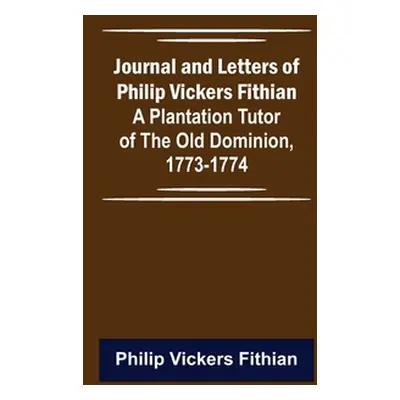 "Journal and Letters of Philip Vickers Fithian: A Plantation Tutor of the Old Dominion, 1773-177