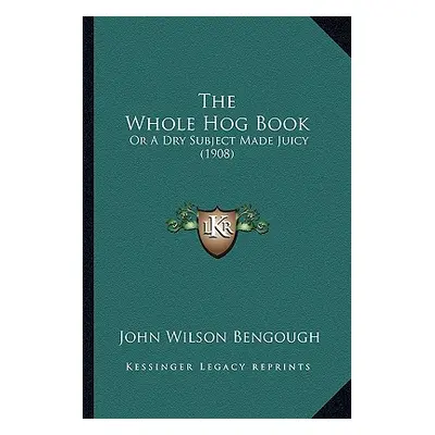 "The Whole Hog Book: Or A Dry Subject Made Juicy (1908)" - "" ("Bengough John Wilson")