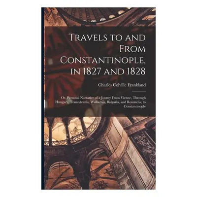 "Travels to and From Constantinople, in 1827 and 1828: Or, Personal Narrative of a Journy From V