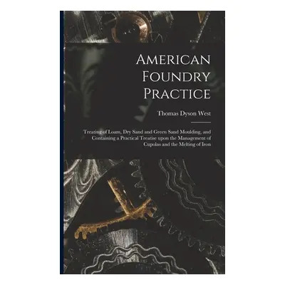 "American Foundry Practice: Treating of Loam, Dry Sand and Green Sand Moulding, and Containing a