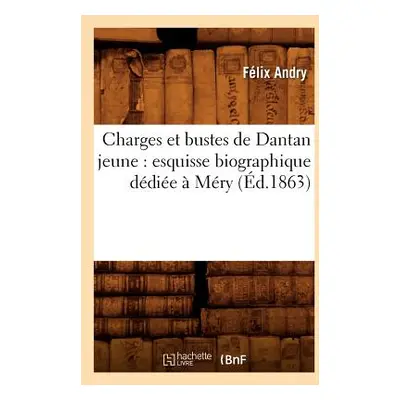 "Charges Et Bustes de Dantan Jeune: Esquisse Biographique Ddie Mry (d.1863)" - "" ("Andry Flix"