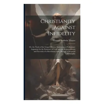 "Christianity Against Infidelity: Or, the Truth of the Gospel History; Embracing a Preliminary A