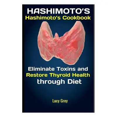 "Hashimoto's: Hashimoto's Cookbook: Eliminate Toxins and Restore Thyroid Health through Diet" - 