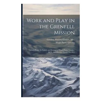 "Work and Play in the Grenfell Mission; Extracts From the Letters and Journal of Hugh Payne Gree