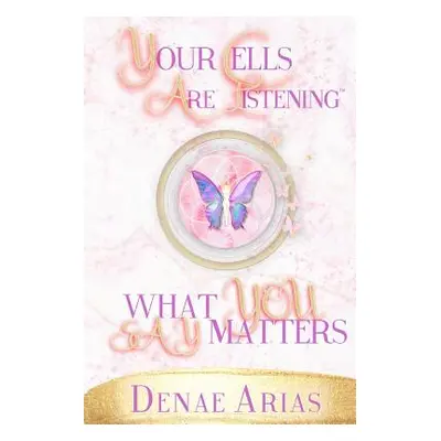 "Your Cells Are Listening: What you say matters!" - "" ("Arias Denae")