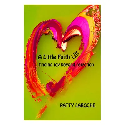 "A Little Faith Lift: Finding Joy Beyond Rejection" - "" ("Laroche Patty")