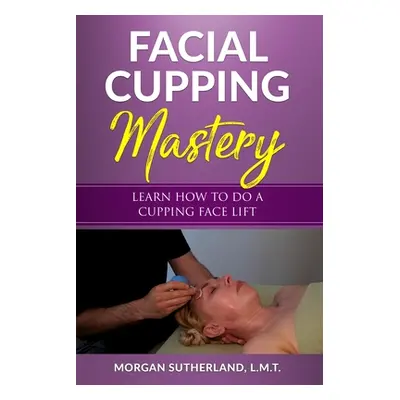 "Facial Cupping Mastery: Learn How To Do A Cupping Face Lift" - "" ("Sutherland Morgan")