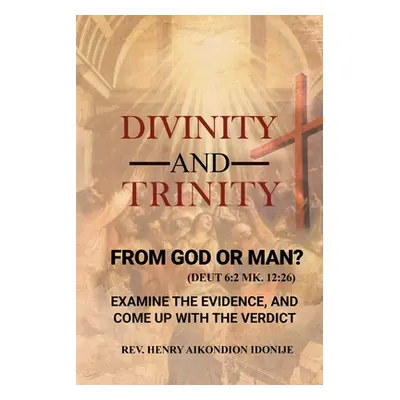 "Divinity and Trinity: FROM GOD OR MAN? Examine The Evidence, And Come Up With The Verdict" - ""