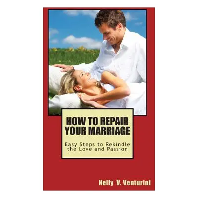 "How to Repair Your Marriage: Easy Steps to Rekindle the Love and Passion" - "" ("Venturini Nell