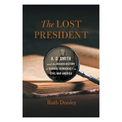 "The Lost President: A. D. Smith and the Hidden History of Radical Democracy in Civil War Americ