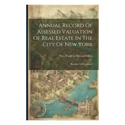 "Annual Record Of Assessed Valuation Of Real Estate In The City Of New York: Borough Of Manhatta